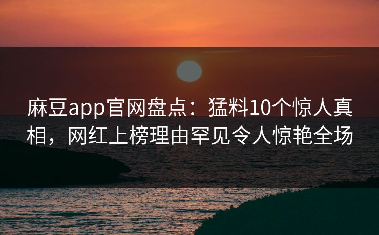 麻豆app官网盘点：猛料10个惊人真相，网红上榜理由罕见令人惊艳全场