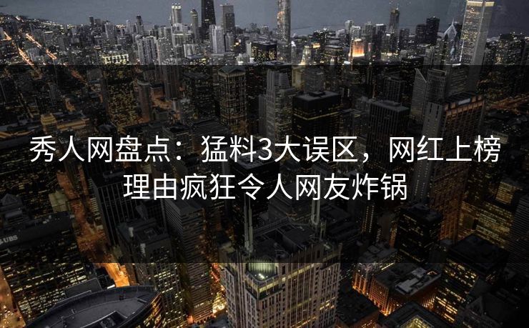 秀人网盘点：猛料3大误区，网红上榜理由疯狂令人网友炸锅