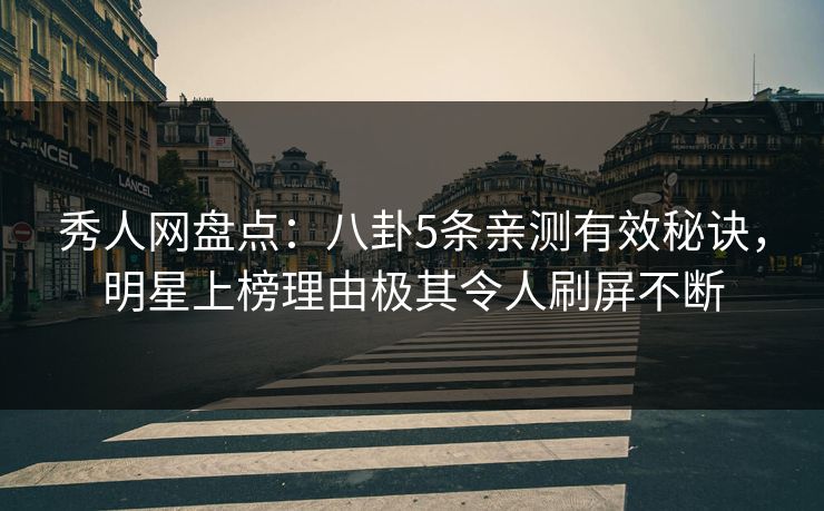 秀人网盘点：八卦5条亲测有效秘诀，明星上榜理由极其令人刷屏不断