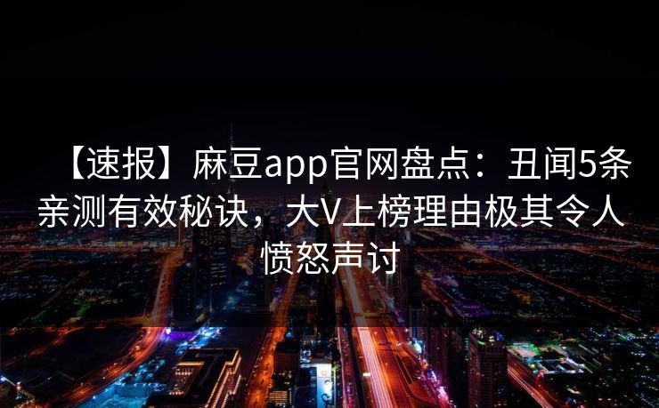 【速报】麻豆app官网盘点：丑闻5条亲测有效秘诀，大V上榜理由极其令人愤怒声讨