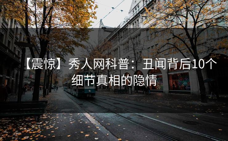 【震惊】秀人网科普：丑闻背后10个细节真相的隐情
