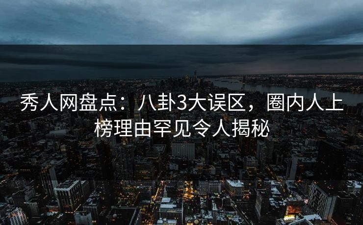 秀人网盘点：八卦3大误区，圈内人上榜理由罕见令人揭秘