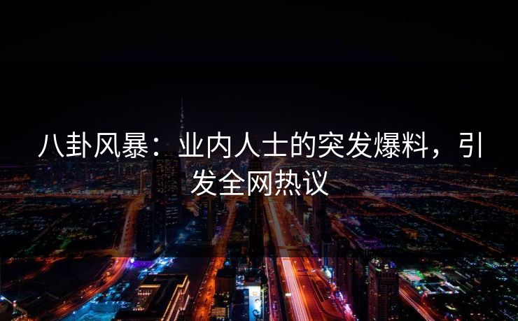 八卦风暴：业内人士的突发爆料，引发全网热议