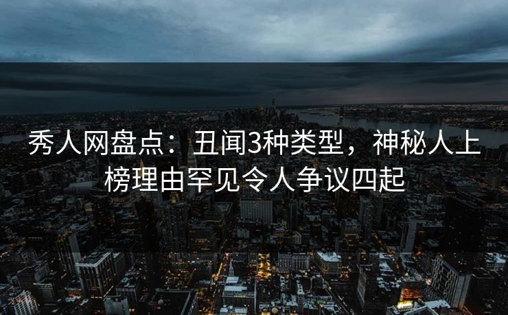 秀人网盘点：丑闻3种类型，神秘人上榜理由罕见令人争议四起