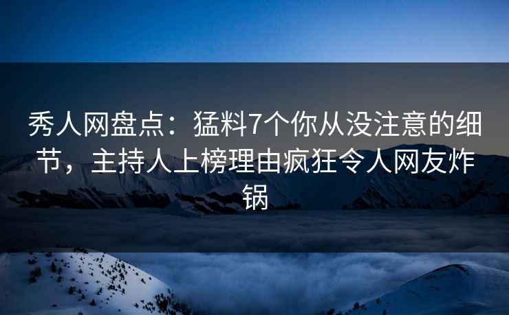 秀人网盘点：猛料7个你从没注意的细节，主持人上榜理由疯狂令人网友炸锅