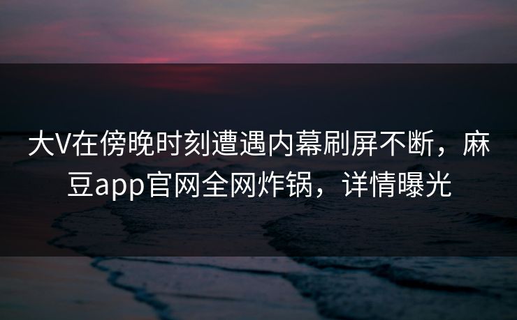 大V在傍晚时刻遭遇内幕刷屏不断，麻豆app官网全网炸锅，详情曝光