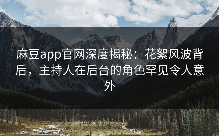 麻豆app官网深度揭秘：花絮风波背后，主持人在后台的角色罕见令人意外