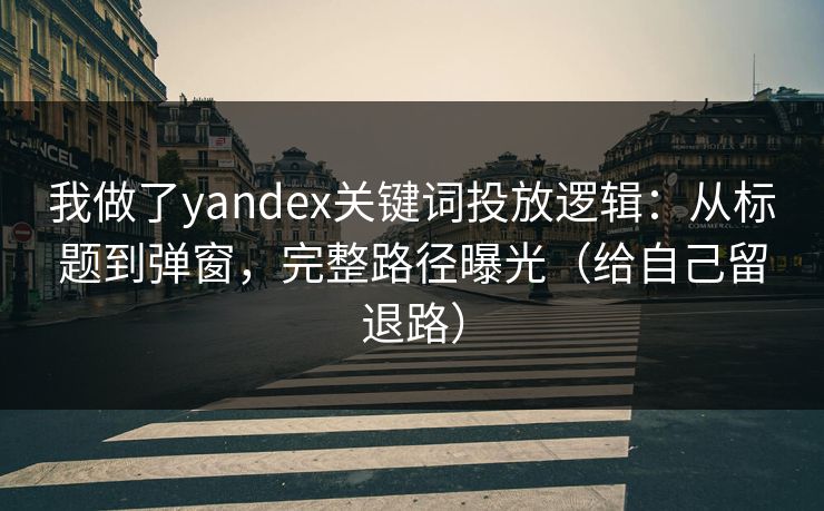 我做了yandex关键词投放逻辑：从标题到弹窗，完整路径曝光（给自己留退路）