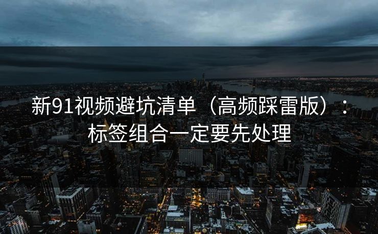 新91视频避坑清单（高频踩雷版）：标签组合一定要先处理