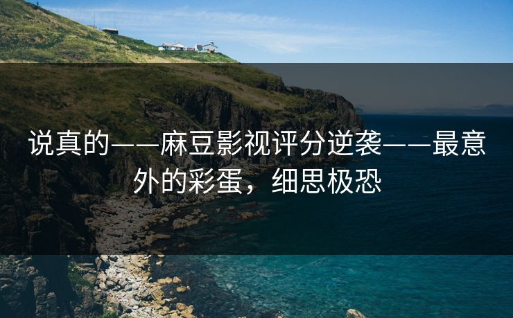 说真的——麻豆影视评分逆袭——最意外的彩蛋，细思极恐