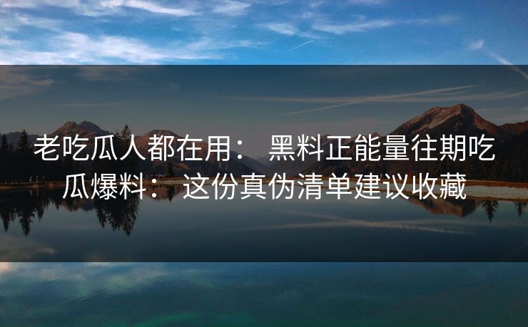 老吃瓜人都在用： 黑料正能量往期吃瓜爆料： 这份真伪清单建议收藏