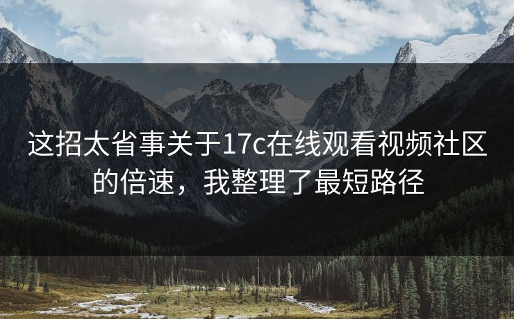 这招太省事关于17c在线观看视频社区的倍速，我整理了最短路径