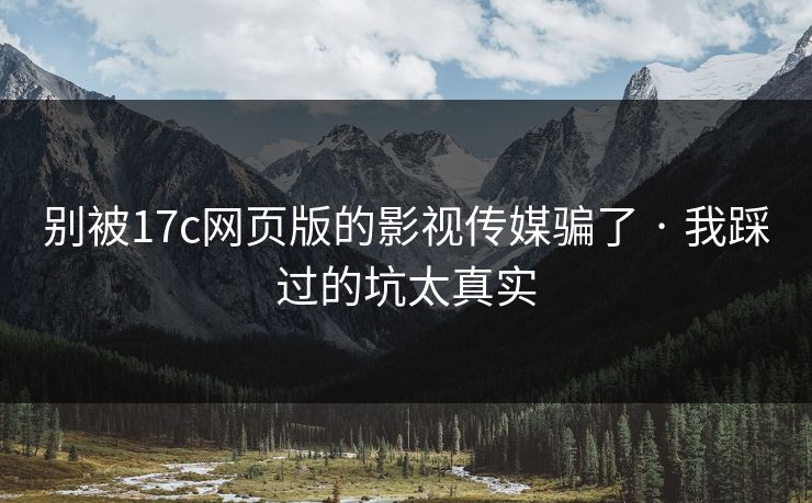 别被17c网页版的影视传媒骗了 · 我踩过的坑太真实