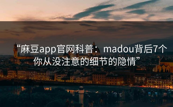 “麻豆app官网科普：madou背后7个你从没注意的细节的隐情”