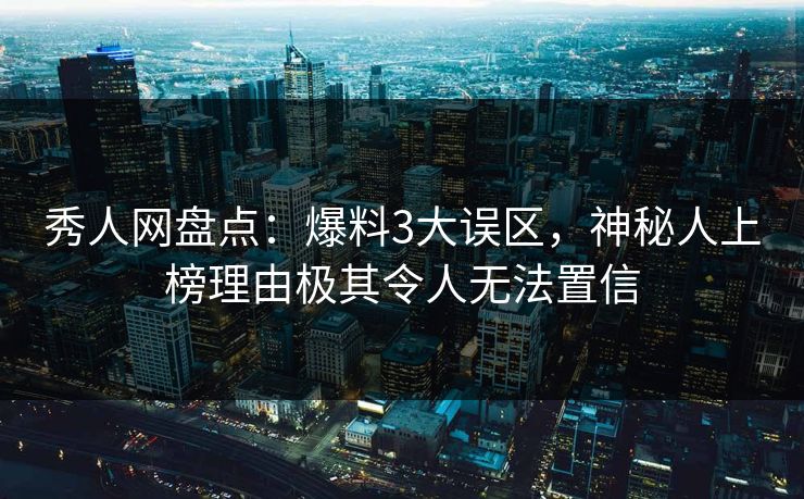 秀人网盘点：爆料3大误区，神秘人上榜理由极其令人无法置信