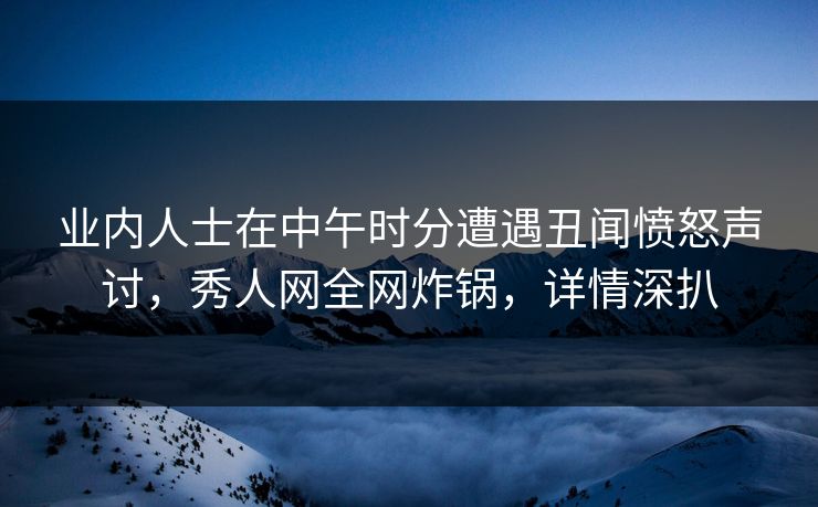 业内人士在中午时分遭遇丑闻愤怒声讨，秀人网全网炸锅，详情深扒