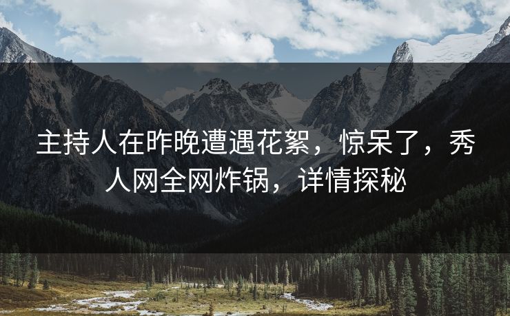 主持人在昨晚遭遇花絮，惊呆了，秀人网全网炸锅，详情探秘