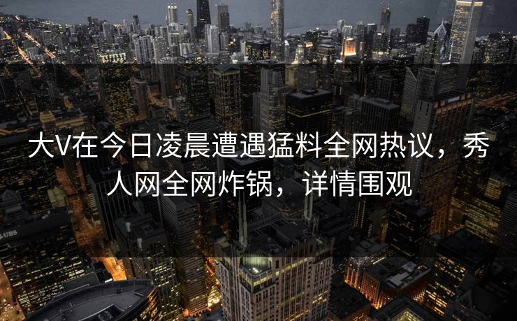 大V在今日凌晨遭遇猛料全网热议，秀人网全网炸锅，详情围观