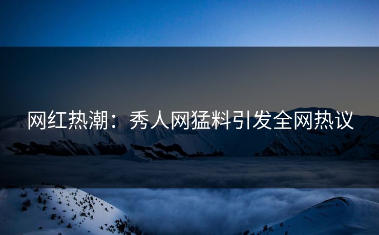 网红热潮：秀人网猛料引发全网热议