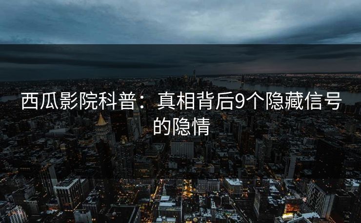 西瓜影院科普：真相背后9个隐藏信号的隐情