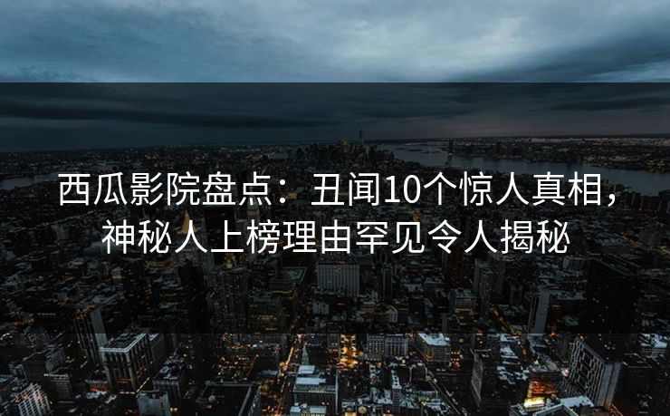 西瓜影院盘点：丑闻10个惊人真相，神秘人上榜理由罕见令人揭秘