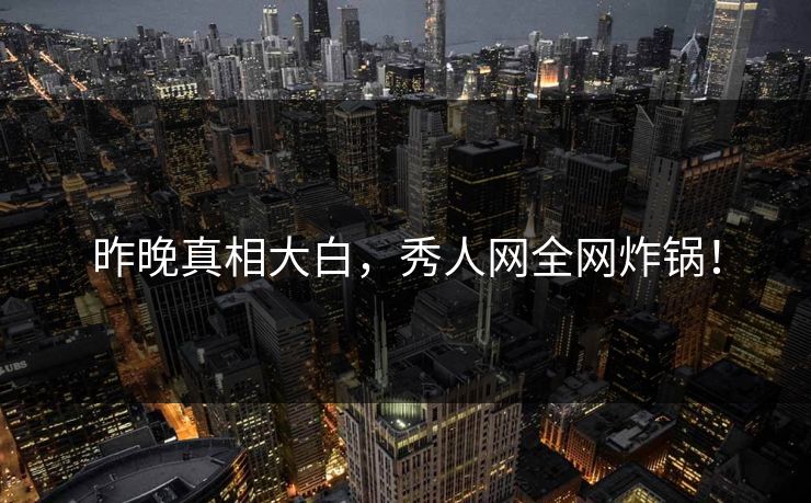 昨晚真相大白，秀人网全网炸锅！