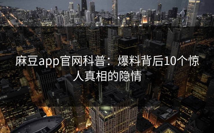 麻豆app官网科普：爆料背后10个惊人真相的隐情