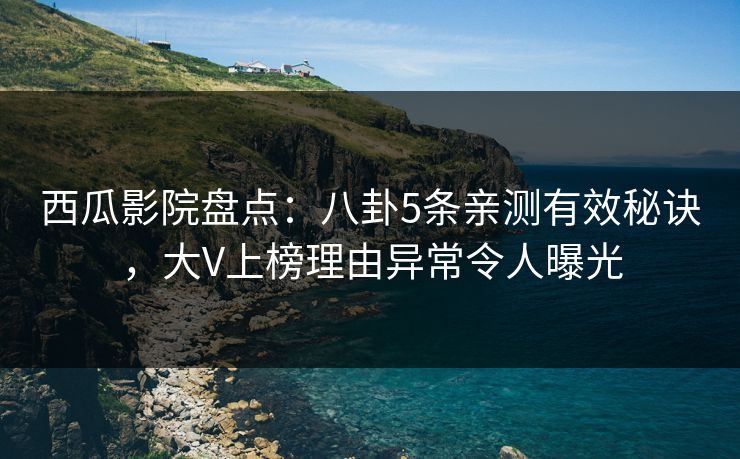 西瓜影院盘点：八卦5条亲测有效秘诀，大V上榜理由异常令人曝光