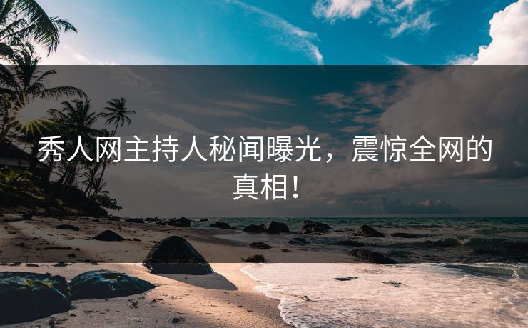秀人网主持人秘闻曝光，震惊全网的真相！