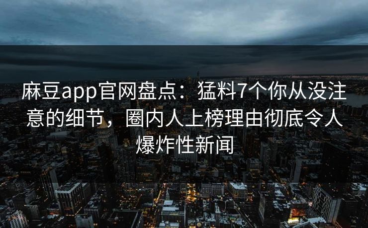 麻豆app官网盘点：猛料7个你从没注意的细节，圈内人上榜理由彻底令人爆炸性新闻
