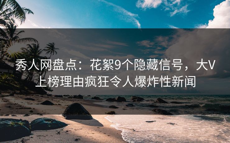 秀人网盘点：花絮9个隐藏信号，大V上榜理由疯狂令人爆炸性新闻