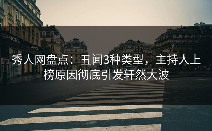 秀人网盘点：丑闻3种类型，主持人上榜原因彻底引发轩然大波