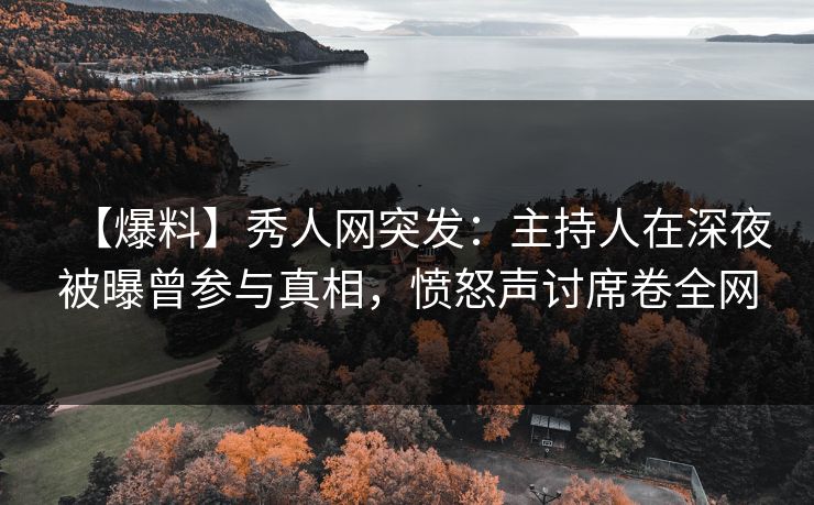 【爆料】秀人网突发：主持人在深夜被曝曾参与真相，愤怒声讨席卷全网