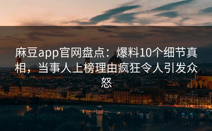 麻豆app官网盘点：爆料10个细节真相，当事人上榜理由疯狂令人引发众怒