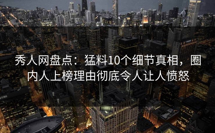 秀人网盘点：猛料10个细节真相，圈内人上榜理由彻底令人让人愤怒
