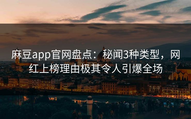 麻豆app官网盘点：秘闻3种类型，网红上榜理由极其令人引爆全场