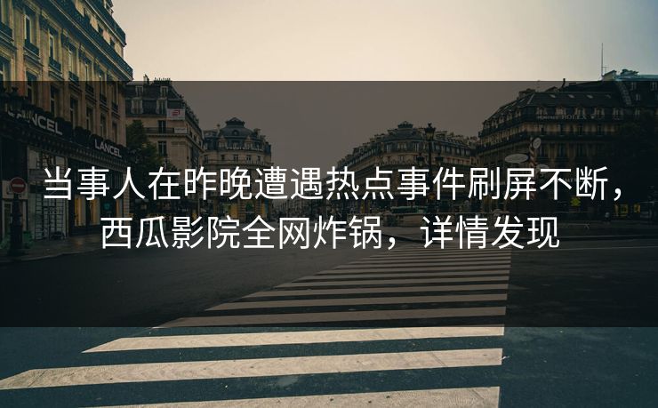 当事人在昨晚遭遇热点事件刷屏不断，西瓜影院全网炸锅，详情发现