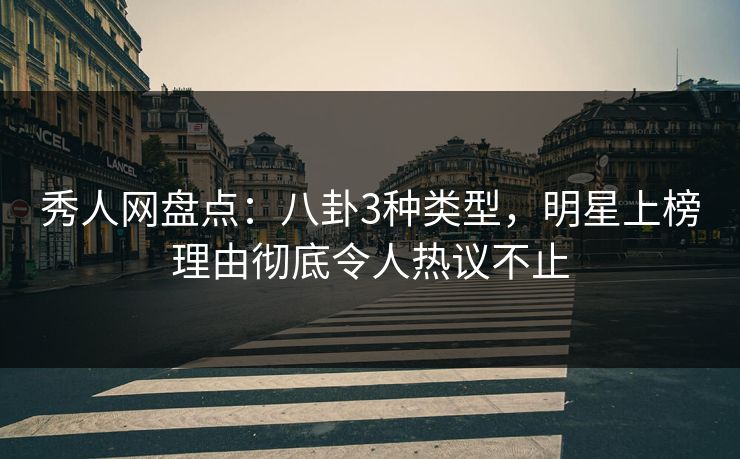 秀人网盘点：八卦3种类型，明星上榜理由彻底令人热议不止