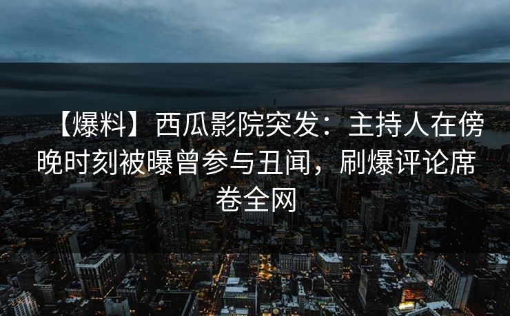 【爆料】西瓜影院突发：主持人在傍晚时刻被曝曾参与丑闻，刷爆评论席卷全网