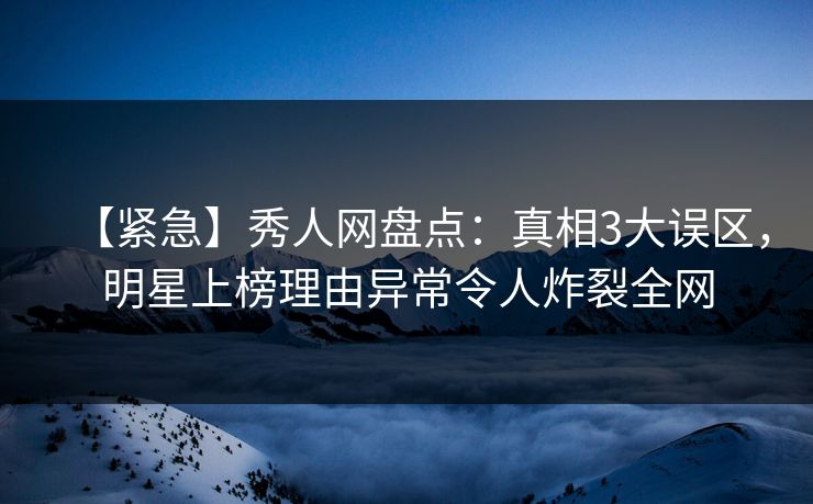 【紧急】秀人网盘点：真相3大误区，明星上榜理由异常令人炸裂全网