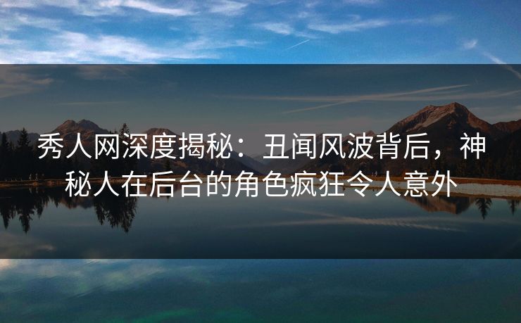 秀人网深度揭秘：丑闻风波背后，神秘人在后台的角色疯狂令人意外