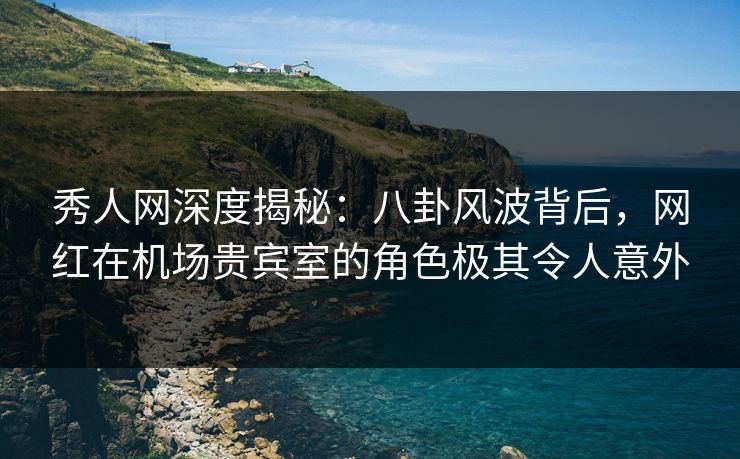 秀人网深度揭秘:八卦风波背后,网红在机场贵宾室的角色极其令人意外 秀人网深度揭秘:八卦风波背后,网红在机场贵宾室的角色极其令人意外