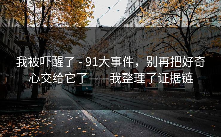 我被吓醒了 - 91大事件，别再把好奇心交给它了——我整理了证据链