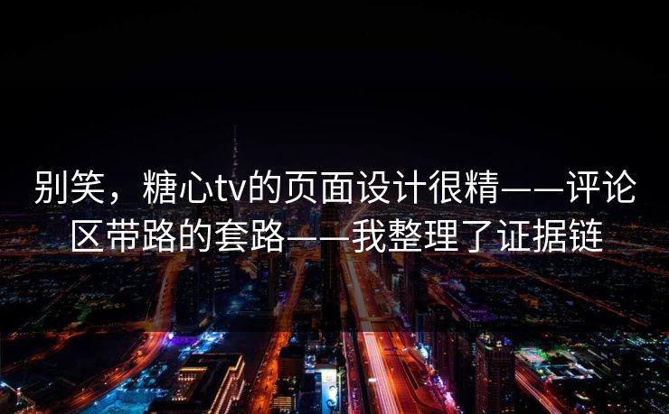 别笑，糖心tv的页面设计很精——评论区带路的套路——我整理了证据链