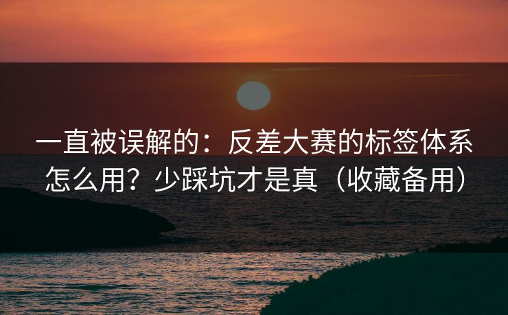 一直被误解的：反差大赛的标签体系怎么用？少踩坑才是真（收藏备用）