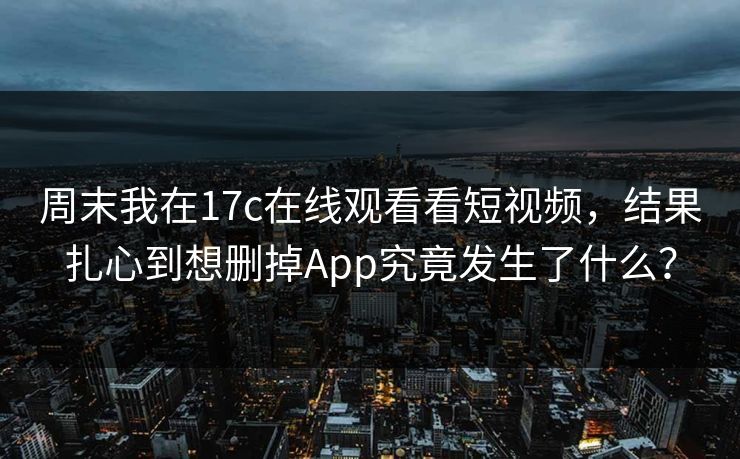 周末我在17c在线观看看短视频，结果扎心到想删掉App究竟发生了什么？