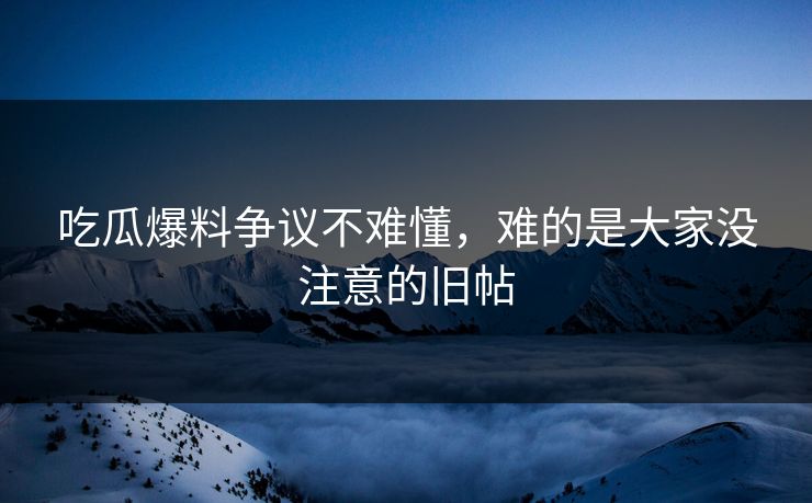 吃瓜爆料争议不难懂，难的是大家没注意的旧帖