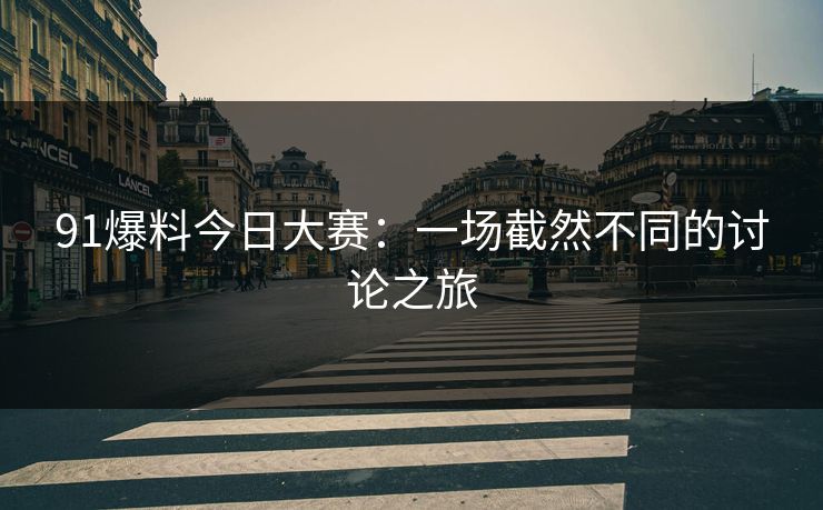 91爆料今日大赛：一场截然不同的讨论之旅