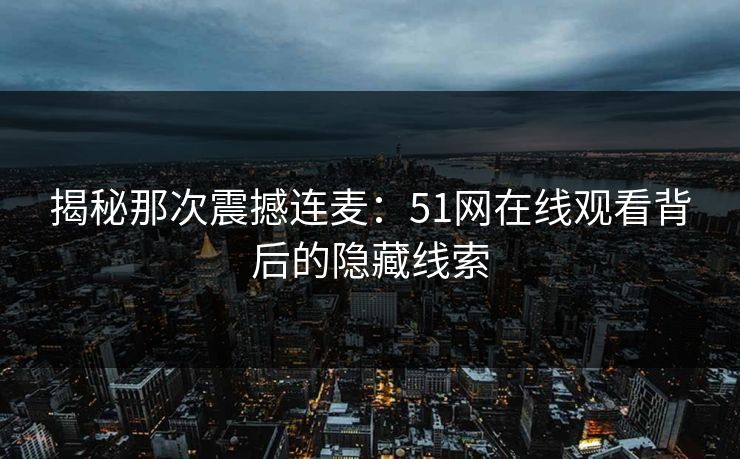 揭秘那次震撼连麦:51网在线观看背后的隐藏线索 揭秘那次震撼连麦:51网在线观看背后的隐藏线索